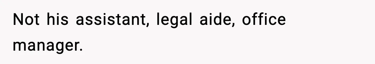 Not his assistant, legal aide, office manager.