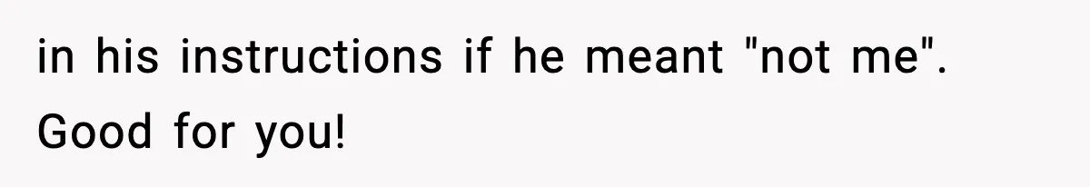 in his instructions if he meant "not me". Good for you!