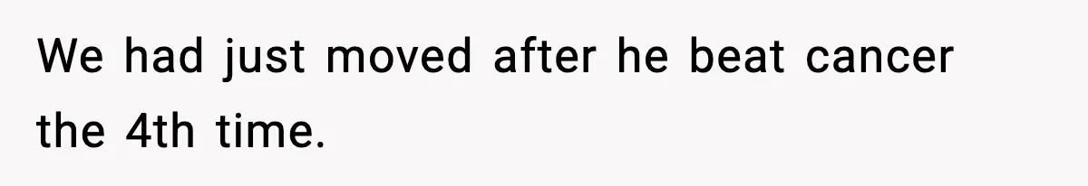 We had just moved after he beat cancer the 4th time.