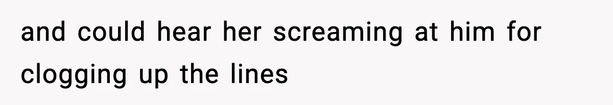 and could hear her screaming at him for clogging up the lines