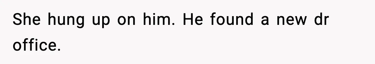 She hung up on him. He found a new dr office.