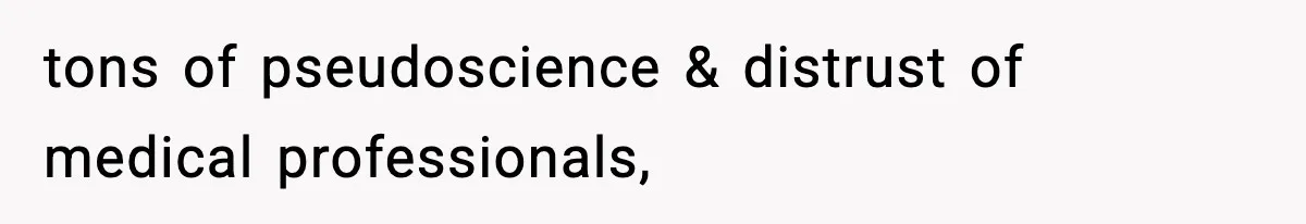 tons of pseudoscience & distrust of medical professionals,