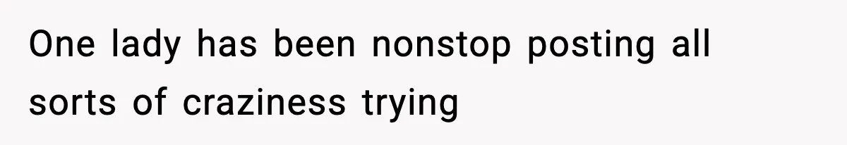 One lady has been nonstop posting all sorts of craziness trying