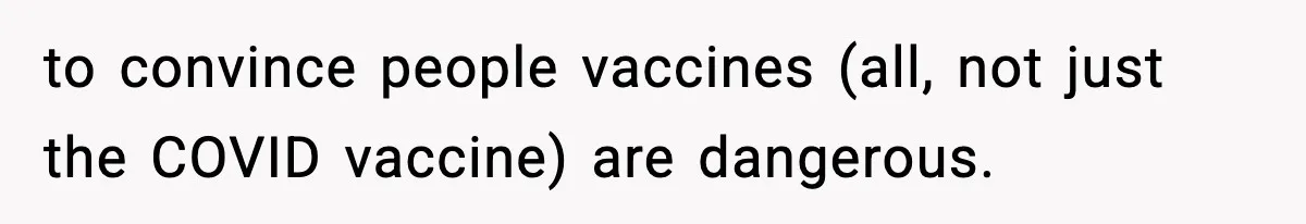to convince people vaccines (all, not just the COVID vaccine) are dangerous.
