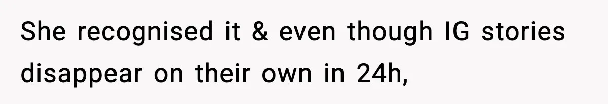 She recognised it & even though IG stories disappear on their own in 24h,