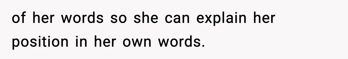 of her words so she can explain her position in her own words.