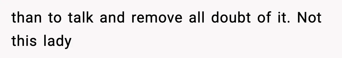 than to talk and remove all doubt of it. Not this lady