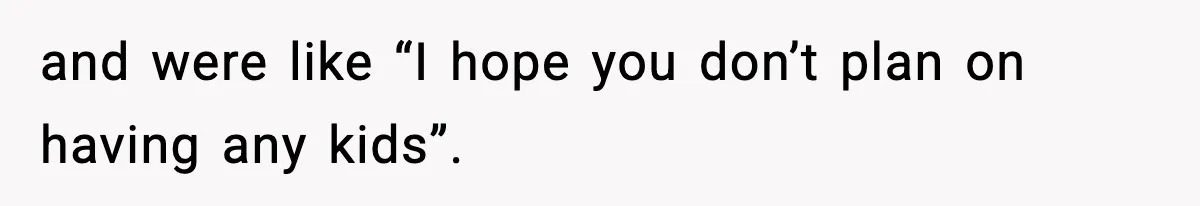 and were like “I hope you don’t plan on having any kids”.