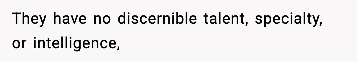 They have no discernible talent, specialty, or intelligence,