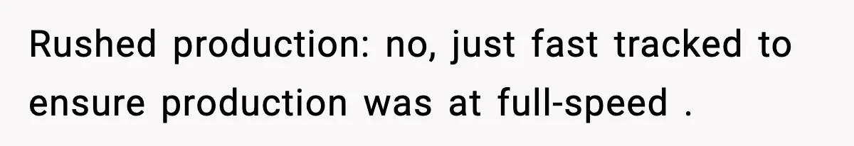Rushed production: no, just fast tracked to ensure production was at full-speed .