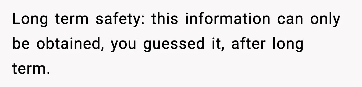 Long term safety: this information can only be obtained, you guessed it, after long term.