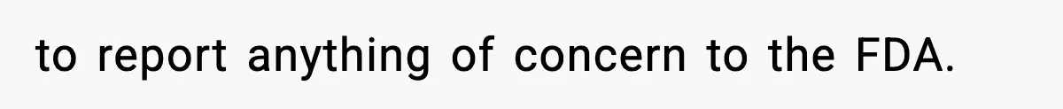 to report anything of concern to the FDA.