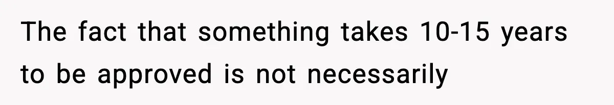 The fact that something takes 10-15 years to be approved is not necessarily