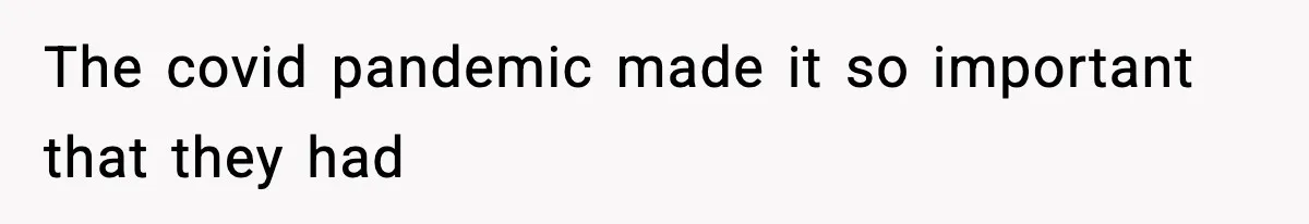 The covid pandemic made it so important that they had