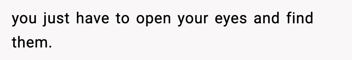 you just have to open your eyes and find them.