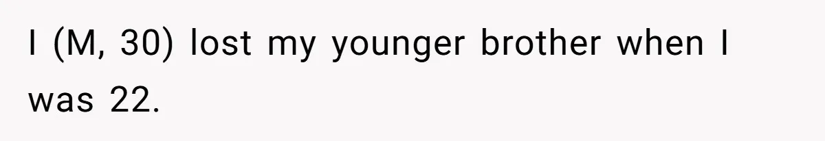 I (M, 30) lost my younger brother when I was 22.
