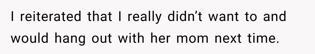 I reiterated that I really didn’t want to and would hang out with her mom next time.