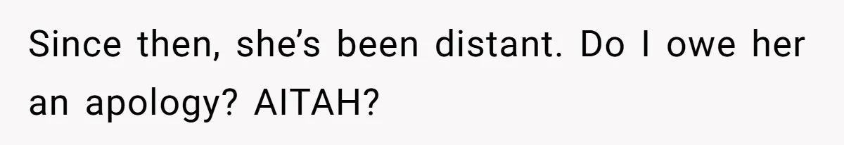 Since then, she’s been distant. Do I owe her an apology? AITAH?