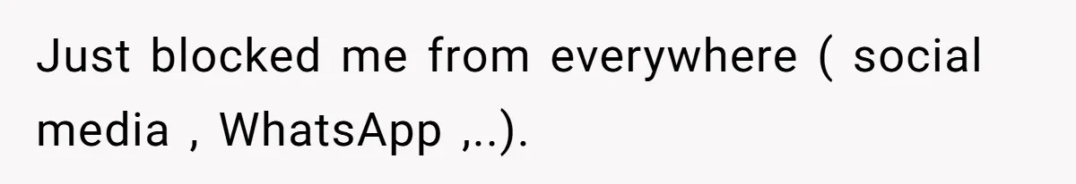 Just blocked me from everywhere ( social media , WhatsApp ,..).