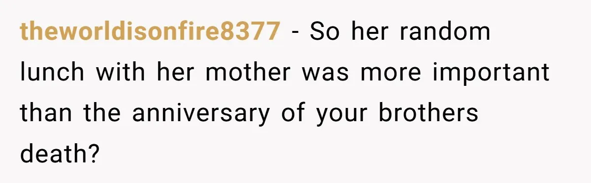 theworldisonfire8377 − So her random lunch with her mother was more important than the anniversary of your brothers death?