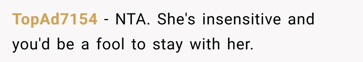 TopAd7154 − NTA. She's insensitive and you'd be a fool to stay with her.