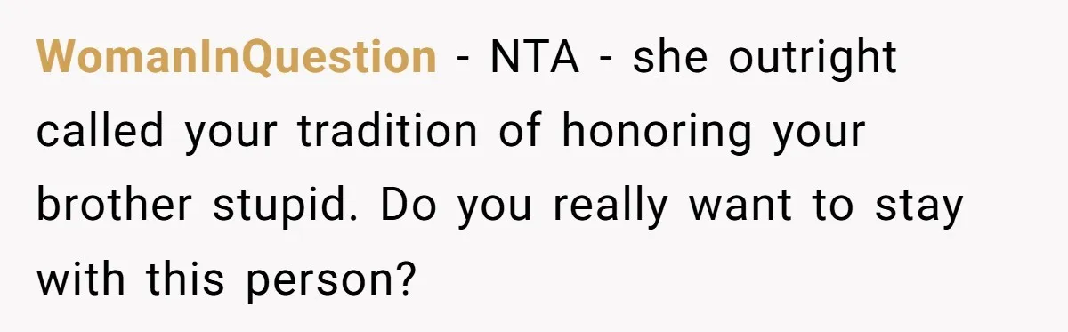 WomanInQuestion − NTA - she outright called your tradition of honoring your brother stupid. Do you really want to stay with this person?