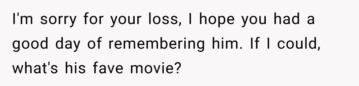 I'm sorry for your loss, I hope you had a good day of remembering him. If I could, what's his fave movie?
