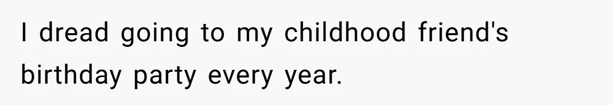 I dread going to my childhood friend's birthday party every year.