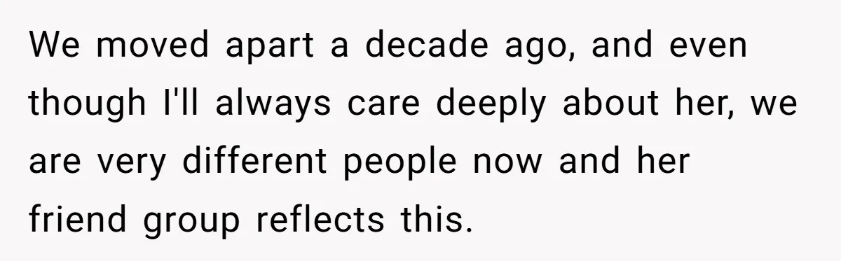 We moved apart a decade ago, and even though I'll always care deeply about her, we are very different people now and her friend group reflects this.