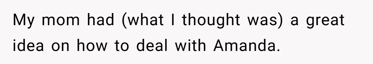 My mom had (what I thought was) a great idea on how to deal with Amanda.