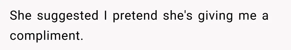 She suggested I pretend she's giving me a compliment.