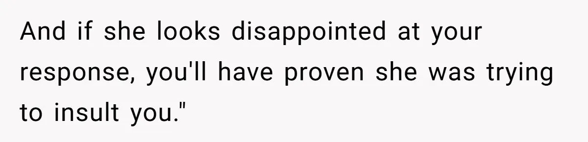And if she looks disappointed at your response, you'll have proven she was trying to insult you."