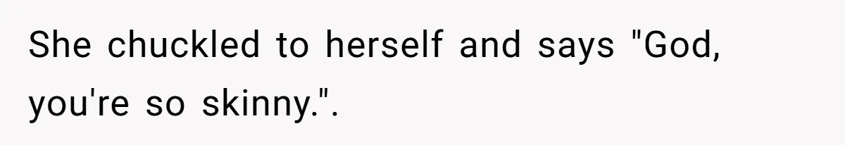 She chuckled to herself and says "God, you're so skinny.".