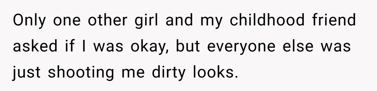 Only one other girl and my childhood friend asked if I was okay, but everyone else was just shooting me dirty looks.