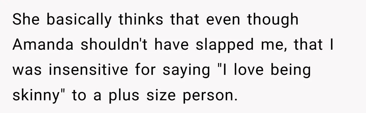 She basically thinks that even though Amanda shouldn't have slapped me, that I was insensitive for saying "I love being skinny" to a plus size person.