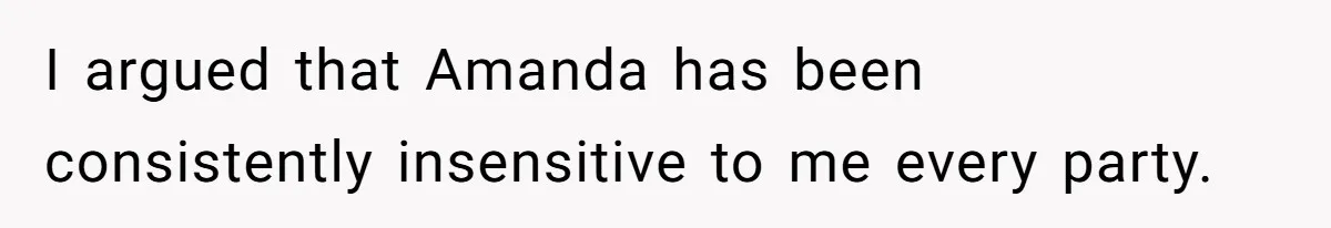 I argued that Amanda has been consistently insensitive to me every party.