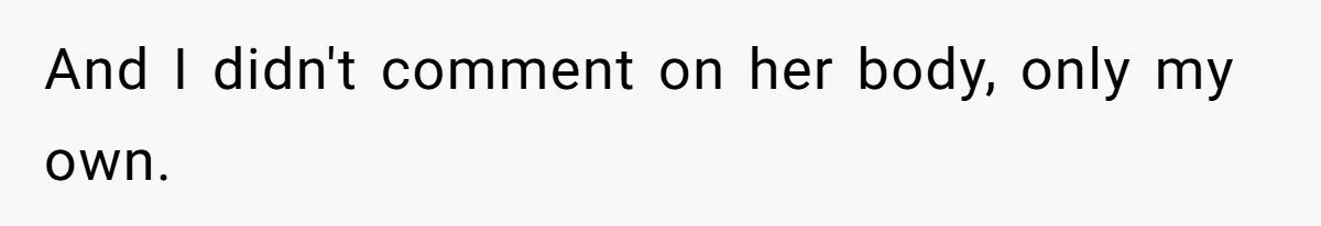 And I didn't comment on her body, only my own.