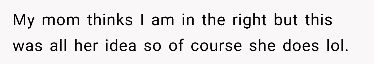 My mom thinks I am in the right but this was all her idea so of course she does lol.