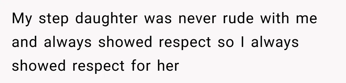 My step daughter was never rude with me and always showed respect so I always showed respect for her