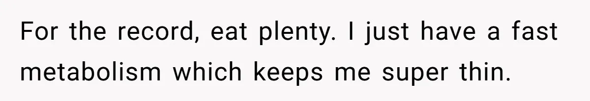 For the record, eat plenty. I just have a fast metabolism which keeps me super thin.