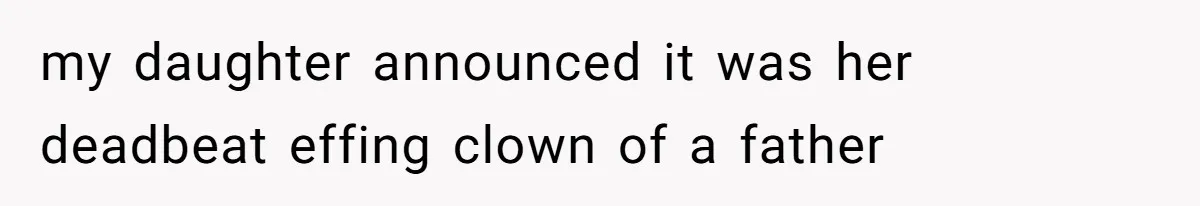 my daughter announced it was her deadbeat effing clown of a father