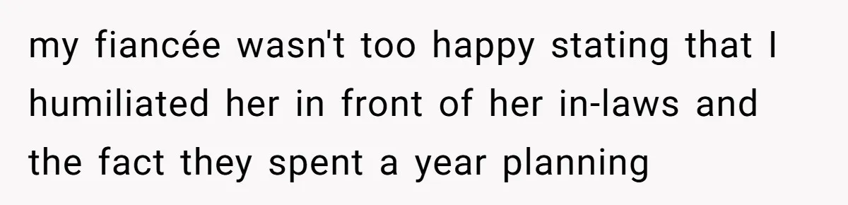 my fiancée wasn't too happy stating that I humiliated her in front of her in-laws and the fact they spent a year planning