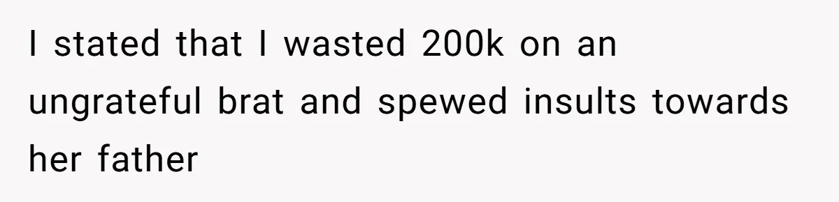 I stated that I wasted 200k on an ungrateful brat and spewed insults towards her father