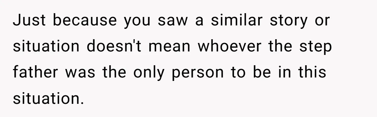Just because you saw a similar story or situation doesn't mean whoever the step father was the only person to be in this situation.