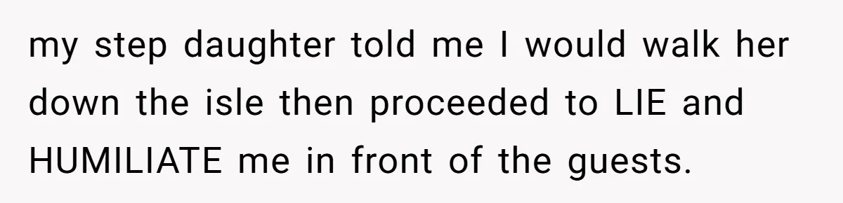 my step daughter told me I would walk her down the isle then proceeded to LIE and HUMILIATE me in front of the guests.