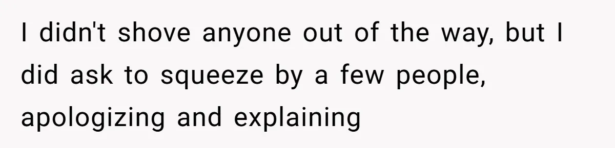 I didn't shove anyone out of the way, but I did ask to squeeze by a few people, apologizing and explaining