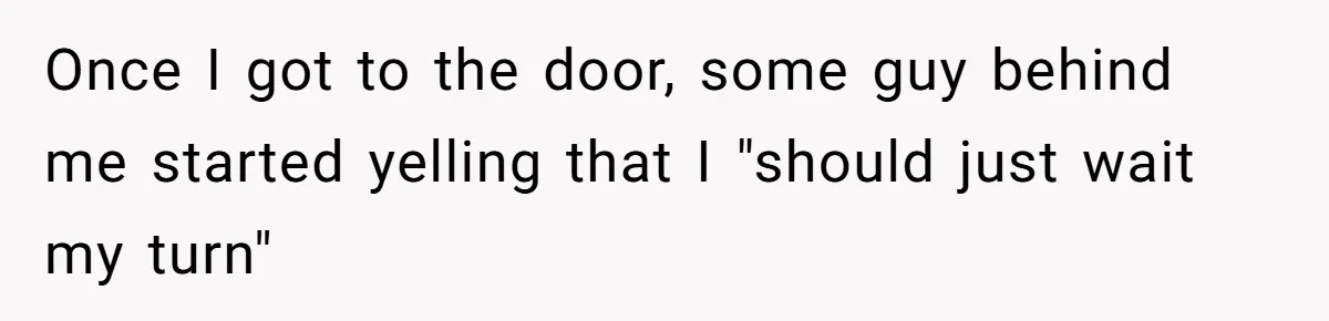 Once I got to the door, some guy behind me started yelling that I "should just wait my turn"
