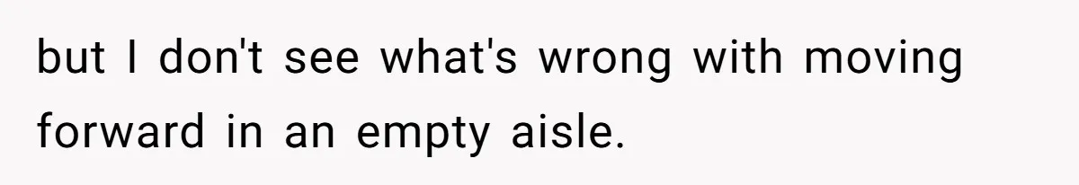 but I don't see what's wrong with moving forward in an empty aisle.