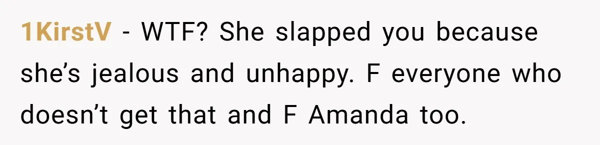 1KirstV − WTF? She slapped you because she’s jealous and unhappy. F everyone who doesn’t get that and F Amanda too.