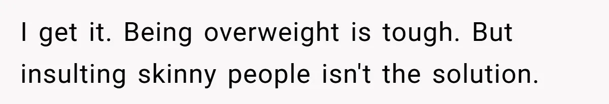I get it. Being overweight is tough. But insulting skinny people isn't the solution.